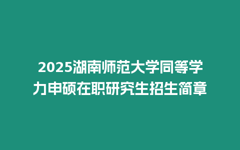 2025湖南師范大學同等學力申碩在職研究生招生簡章