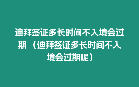 迪拜簽證多長時間不入境會過期 （迪拜簽證多長時間不入境會過期呢）