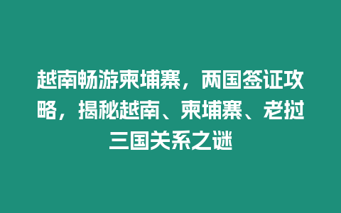 越南暢游柬埔寨，兩國簽證攻略，揭秘越南、柬埔寨、老撾三國關系之謎