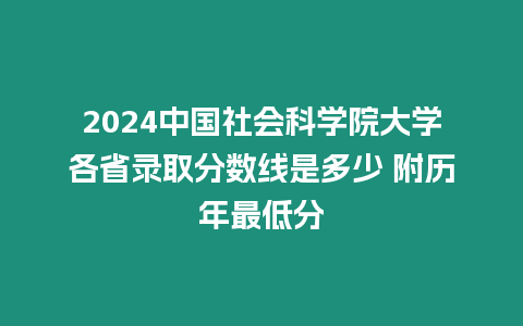 2024中國社會科學院大學各省錄取分數線是多少 附歷年最低分