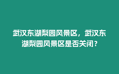 武漢東湖梨園風(fēng)景區(qū)，武漢東湖梨園風(fēng)景區(qū)是否關(guān)閉？