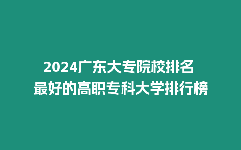 2024廣東大專院校排名 最好的高職專科大學(xué)排行榜