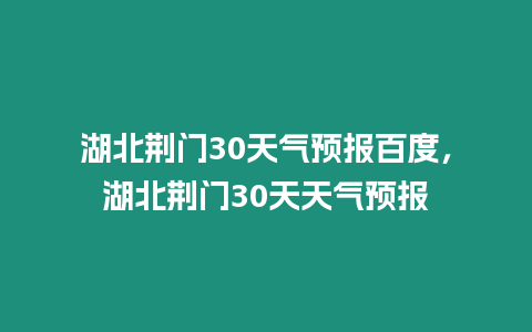 湖北荊門30天氣預(yù)報(bào)百度，湖北荊門30天天氣預(yù)報(bào)