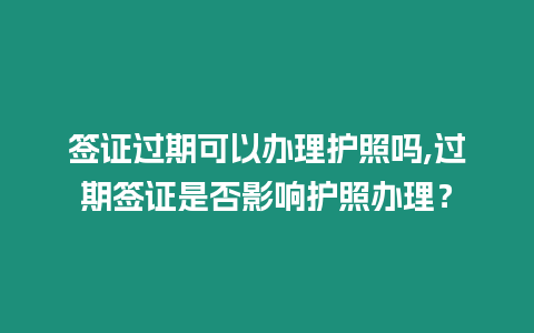 簽證過期可以辦理護照嗎,過期簽證是否影響護照辦理？