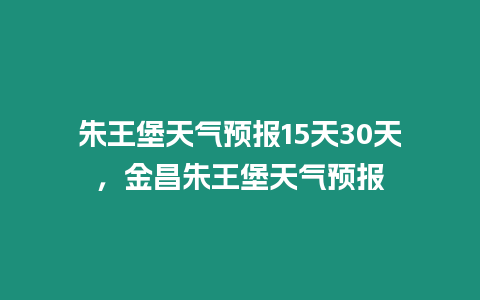 朱王堡天氣預報15天30天，金昌朱王堡天氣預報