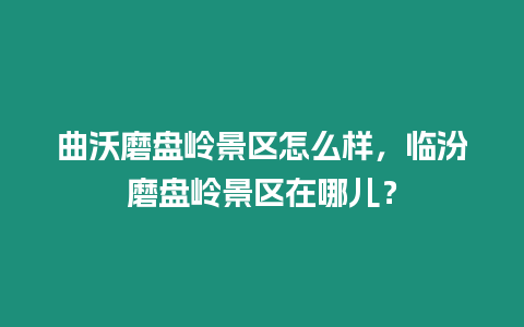 曲沃磨盤嶺景區怎么樣，臨汾磨盤嶺景區在哪兒？