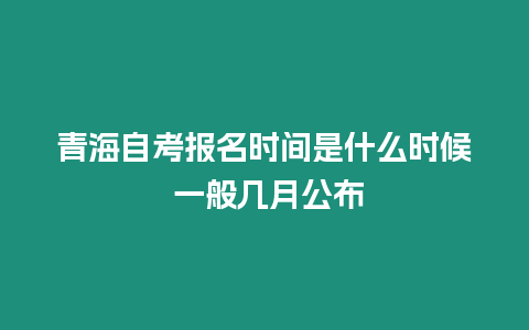 青海自考報名時間是什么時候 一般幾月公布