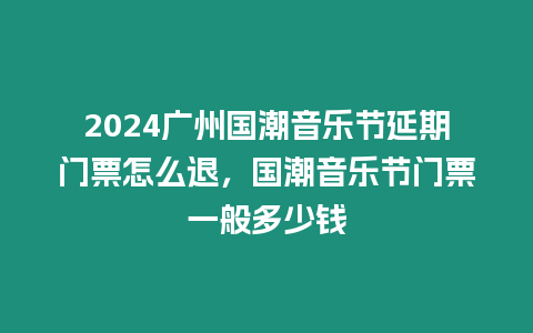 2024廣州國潮音樂節(jié)延期門票怎么退，國潮音樂節(jié)門票一般多少錢