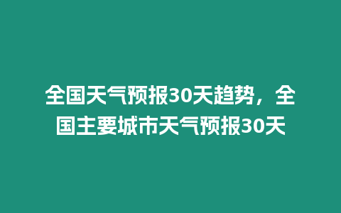 全國天氣預報30天趨勢，全國主要城市天氣預報30天