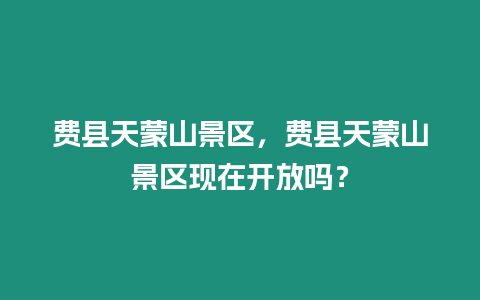 費縣天蒙山景區，費縣天蒙山景區現在開放嗎？