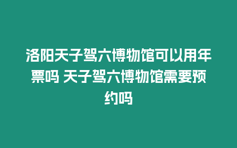 洛陽天子駕六博物館可以用年票嗎 天子駕六博物館需要預約嗎