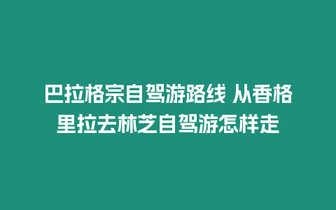 巴拉格宗自駕游路線 從香格里拉去林芝自駕游怎樣走