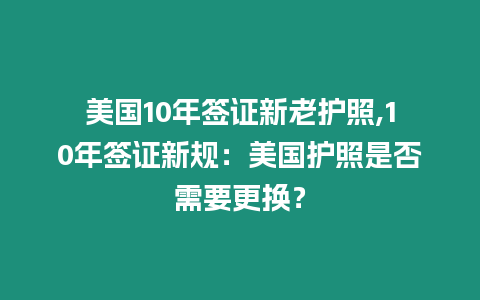 美國10年簽證新老護照,10年簽證新規(guī)：美國護照是否需要更換？