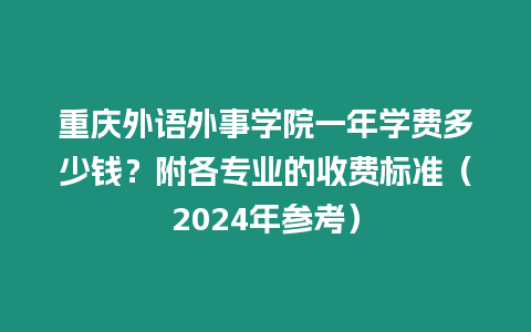 重慶外語外事學院一年學費多少錢？附各專業的收費標準（2024年參考）