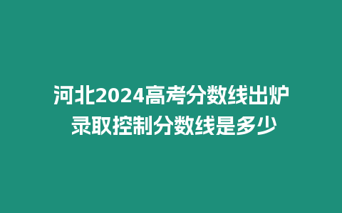 河北2024高考分數線出爐 錄取控制分數線是多少