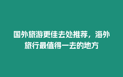 國外旅游更佳去處推薦，海外旅行最值得一去的地方