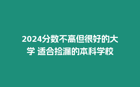 2024分數(shù)不高但很好的大學 適合撿漏的本科學校