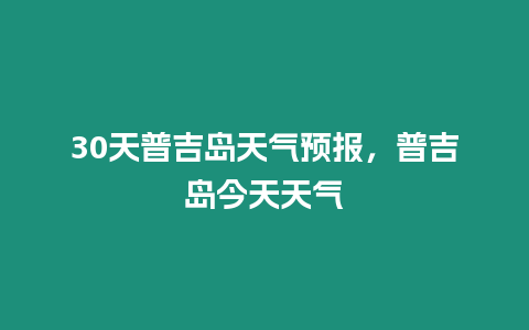 30天普吉島天氣預(yù)報，普吉島今天天氣