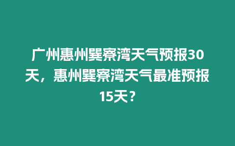 廣州惠州巽寮灣天氣預(yù)報30天，惠州巽寮灣天氣最準(zhǔn)預(yù)報15天？