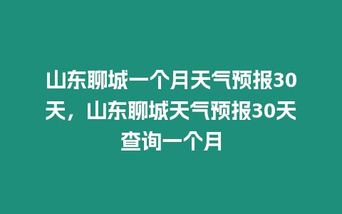 山東聊城一個月天氣預報30天，山東聊城天氣預報30天查詢一個月