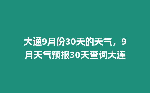 大通9月份30天的天氣，9月天氣預報30天查詢大連