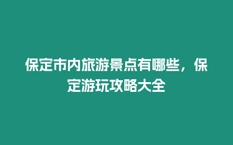 保定市內旅游景點有哪些，保定游玩攻略大全