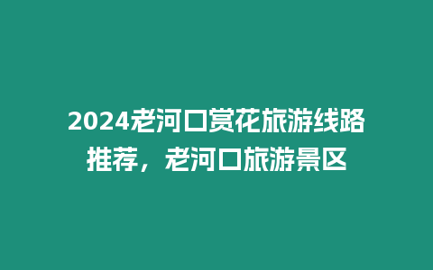 2024老河口賞花旅游線路推薦，老河口旅游景區