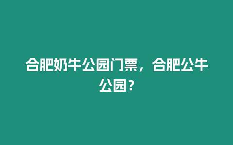 合肥奶牛公園門票，合肥公牛公園？