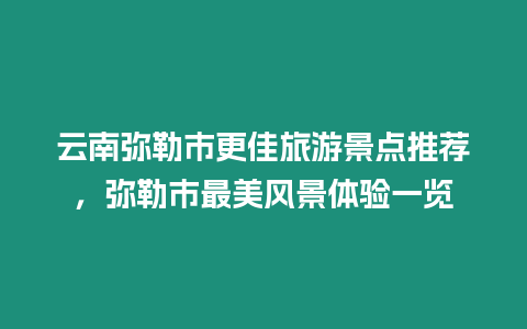 云南彌勒市更佳旅游景點推薦，彌勒市最美風景體驗一覽