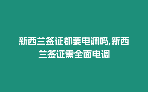 新西蘭簽證都要電調嗎,新西蘭簽證需全面電調