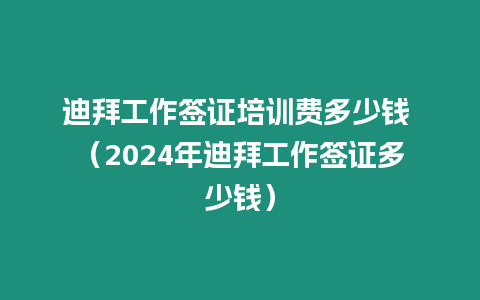 迪拜工作簽證培訓費多少錢 （2024年迪拜工作簽證多少錢）