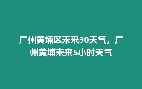 廣州黃埔區未來30天氣，廣州黃埔未來5小時天氣