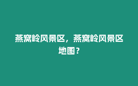 燕窩嶺風景區，燕窩嶺風景區地圖？