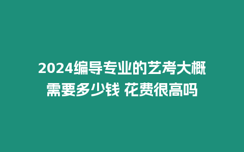 2024編導專業(yè)的藝考大概需要多少錢 花費很高嗎