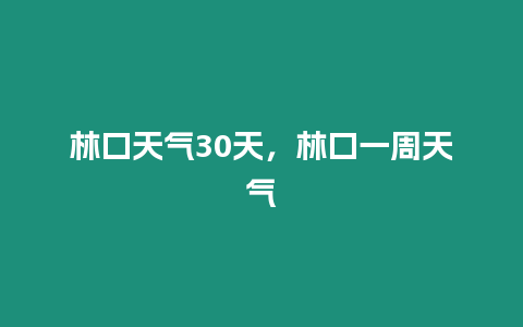 林口天氣30天，林口一周天氣