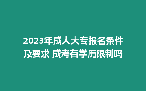 2023年成人大專報名條件及要求 成考有學歷限制嗎