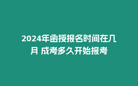 2024年函授報名時間在幾月 成考多久開始報考