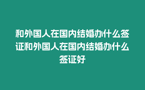 和外國人在國內結婚辦什么簽證和外國人在國內結婚辦什么簽證好