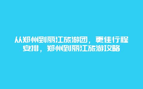 從鄭州到麗江旅游團，更佳行程安排，鄭州到麗江旅游攻略