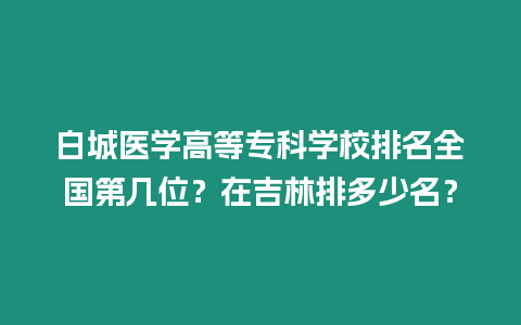 白城醫(yī)學高等專科學校排名全國第幾位？在吉林排多少名？