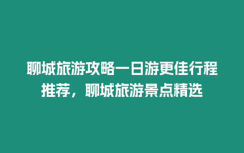 聊城旅游攻略一日游更佳行程推薦，聊城旅游景點精選