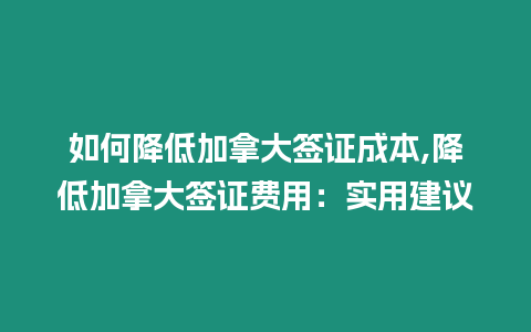 如何降低加拿大簽證成本,降低加拿大簽證費用：實用建議