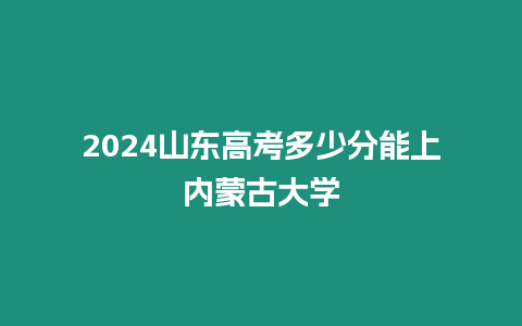 2024山東高考多少分能上內蒙古大學