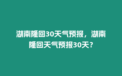 湖南隆回30天氣預報，湖南隆回天氣預報30天？