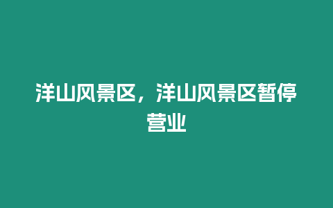 洋山風(fēng)景區(qū)，洋山風(fēng)景區(qū)暫停營業(yè)