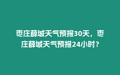 棗莊薛城天氣預(yù)報30天，棗莊薛城天氣預(yù)報24小時？