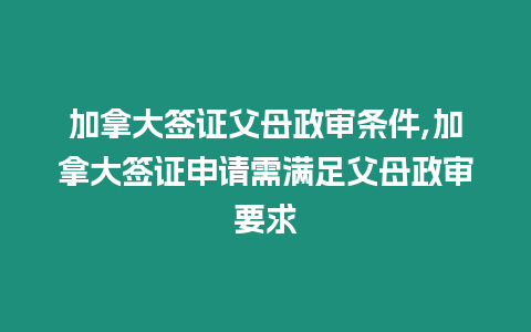 加拿大簽證父母政審條件,加拿大簽證申請(qǐng)需滿足父母政審要求