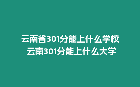 云南省301分能上什么學(xué)校 云南301分能上什么大學(xué)