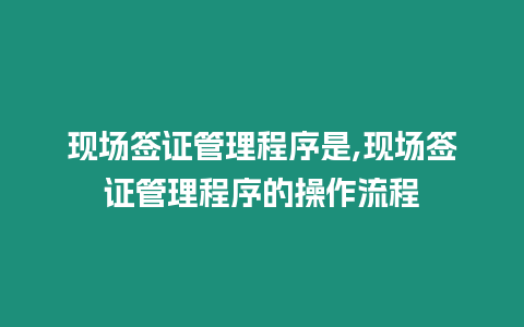 現(xiàn)場(chǎng)簽證管理程序是,現(xiàn)場(chǎng)簽證管理程序的操作流程