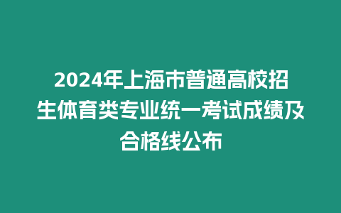 2024年上海市普通高校招生體育類專業統一考試成績及合格線公布